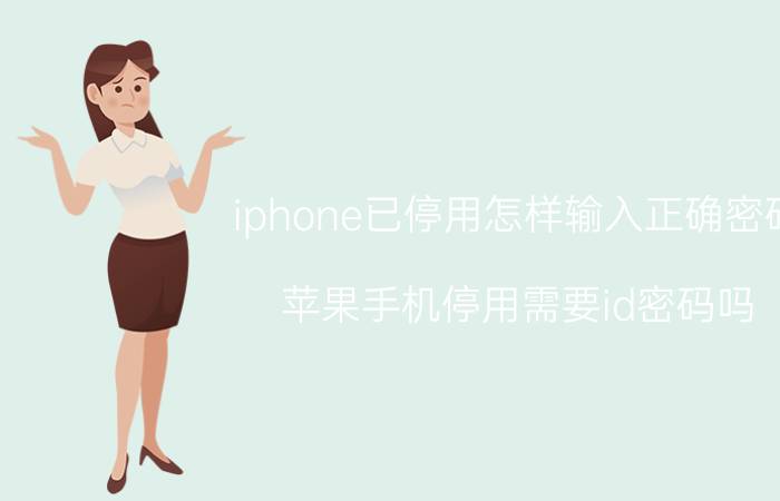 iphone已停用怎样输入正确密码 苹果手机停用需要id密码吗？